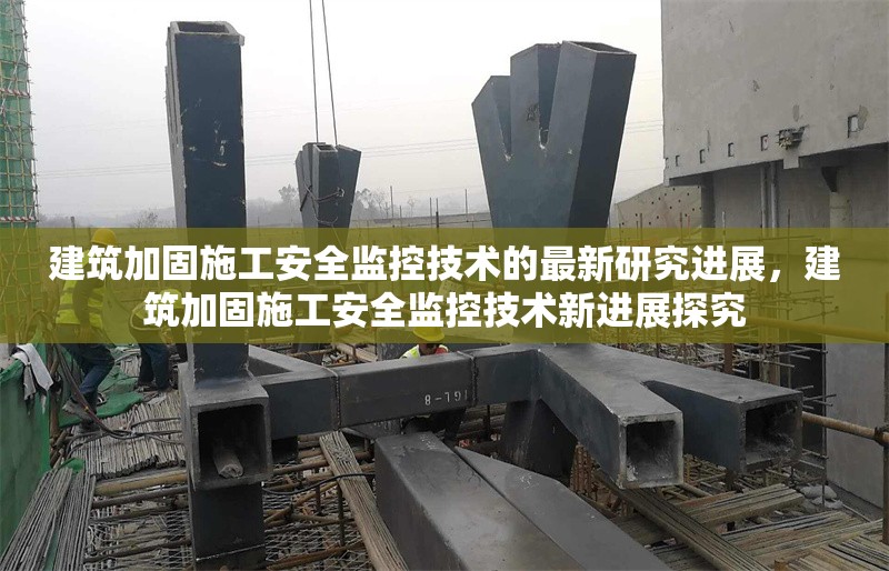 建筑加固施工安全監(jiān)控技術(shù)的最新研究進(jìn)展，建筑加固施工安全監(jiān)控技術(shù)新進(jìn)展探究
