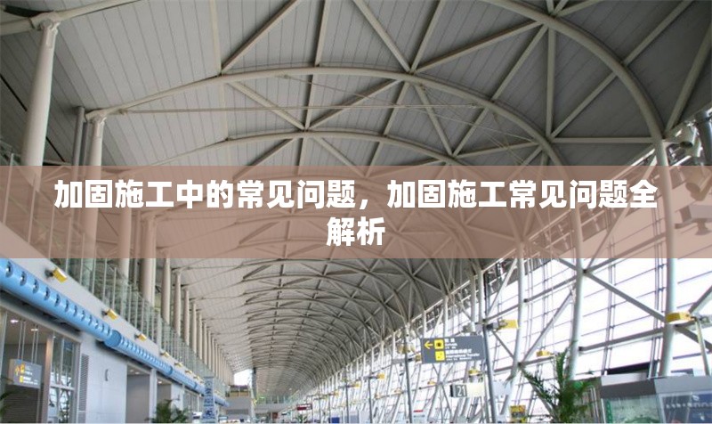 加固施工中的常見問題，加固施工常見問題全解析