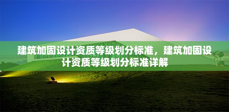 建筑加固設(shè)計(jì)資質(zhì)等級(jí)劃分標(biāo)準(zhǔn)，建筑加固設(shè)計(jì)資質(zhì)等級(jí)劃分標(biāo)準(zhǔn)詳解