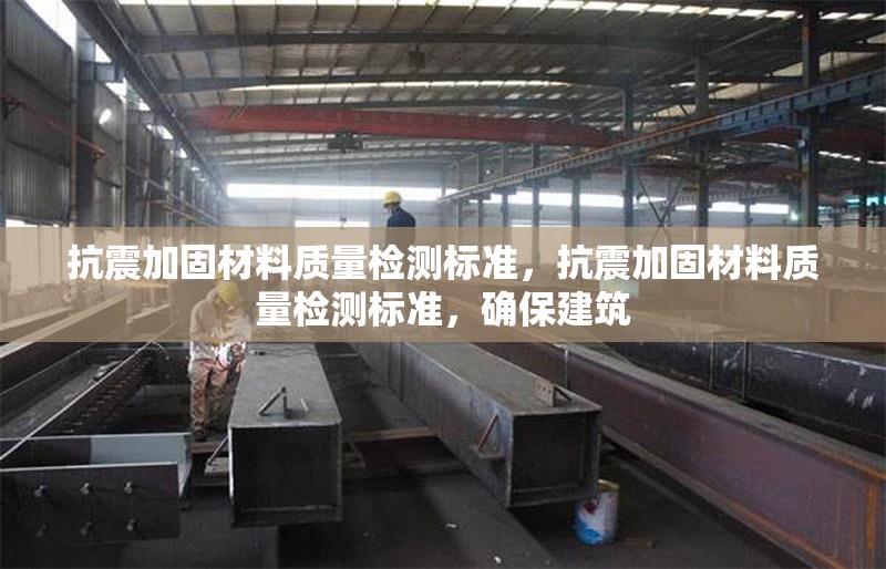 抗震加固材料質(zhì)量檢測(cè)標(biāo)準(zhǔn)，抗震加固材料質(zhì)量檢測(cè)標(biāo)準(zhǔn)，確保建筑