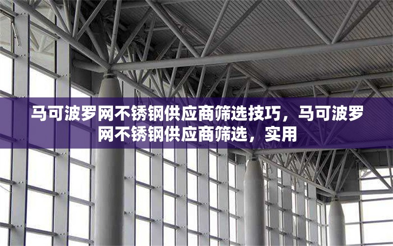馬可波羅網(wǎng)不銹鋼供應(yīng)商篩選技巧，馬可波羅網(wǎng)不銹鋼供應(yīng)商篩選，實(shí)用 行業(yè)新聞 第1張