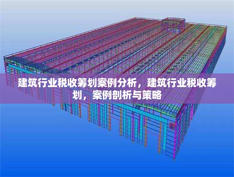 建筑行業(yè)稅收籌劃案例分析，建筑行業(yè)稅收籌劃，案例剖析與策略 行業(yè)新聞 第1張