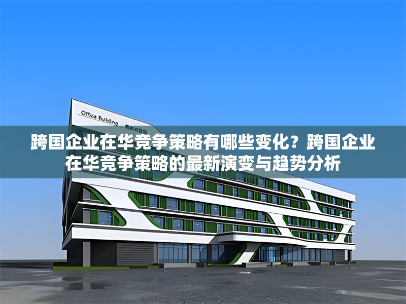 跨國企業(yè)在華競爭策略有哪些變化？跨國企業(yè)在華競爭策略的最新演變與趨勢分析