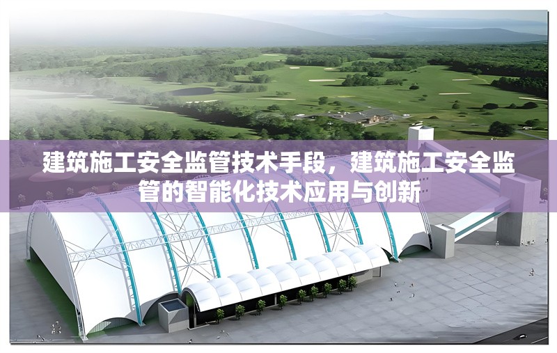 建筑施工安全監(jiān)管技術手段，建筑施工安全監(jiān)管的智能化技術應用與創(chuàng)新