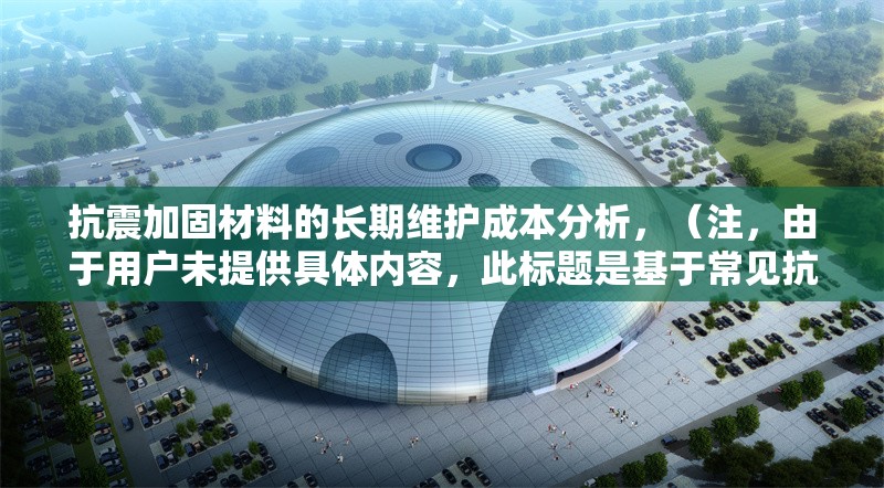 抗震加固材料的長期維護(hù)成本分析，（注，由于用戶未提供具體內(nèi)容，此標(biāo)題是基于常見抗震加固主題的合理推測生成。若用戶能提供相關(guān)內(nèi)容細(xì)節(jié)，可進(jìn)一步優(yōu)化標(biāo)題精準(zhǔn)度。）