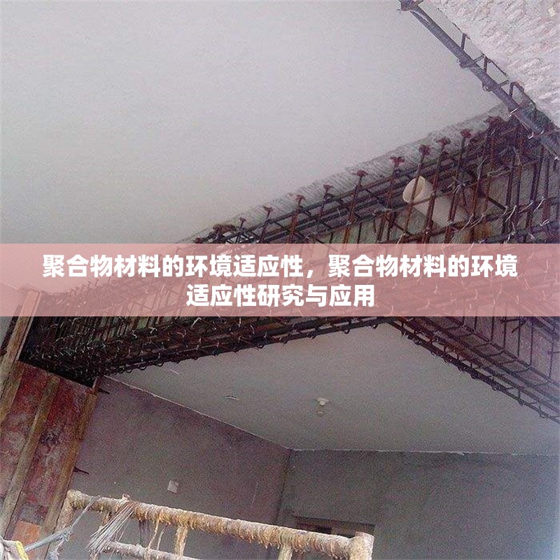 聚合物材料的環(huán)境適應(yīng)性，聚合物材料的環(huán)境適應(yīng)性研究與應(yīng)用