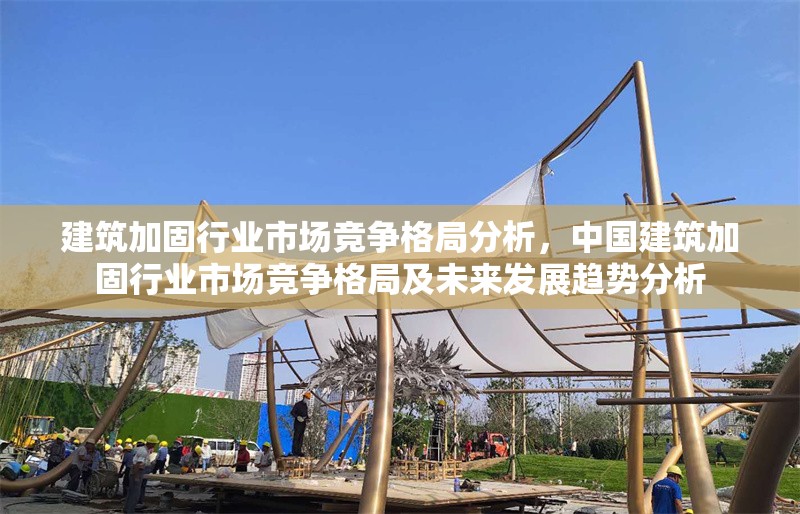 建筑加固行業(yè)市場競爭格局分析，中國建筑加固行業(yè)市場競爭格局及未來發(fā)展趨勢分析