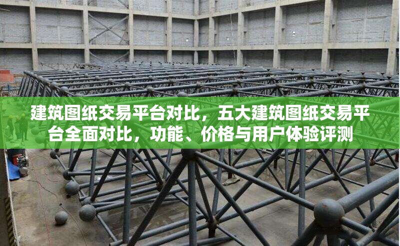 建筑圖紙交易平臺對比，五大建筑圖紙交易平臺全面對比，功能、價格與用戶體驗(yàn)評測