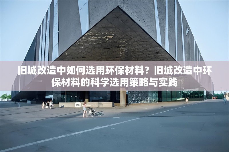 舊城改造中如何選用環(huán)保材料？舊城改造中環(huán)保材料的科學(xué)選用策略與實踐