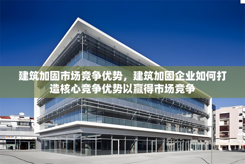 建筑加固市場競爭優(yōu)勢，建筑加固企業(yè)如何打造核心競爭優(yōu)勢以贏得市場競爭