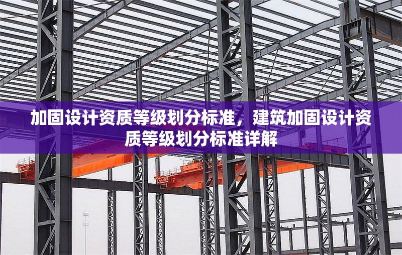 加固設(shè)計(jì)資質(zhì)等級(jí)劃分標(biāo)準(zhǔn)，建筑加固設(shè)計(jì)資質(zhì)等級(jí)劃分標(biāo)準(zhǔn)詳解，建筑加固設(shè)計(jì)資質(zhì)等級(jí)劃分標(biāo)準(zhǔn)詳解