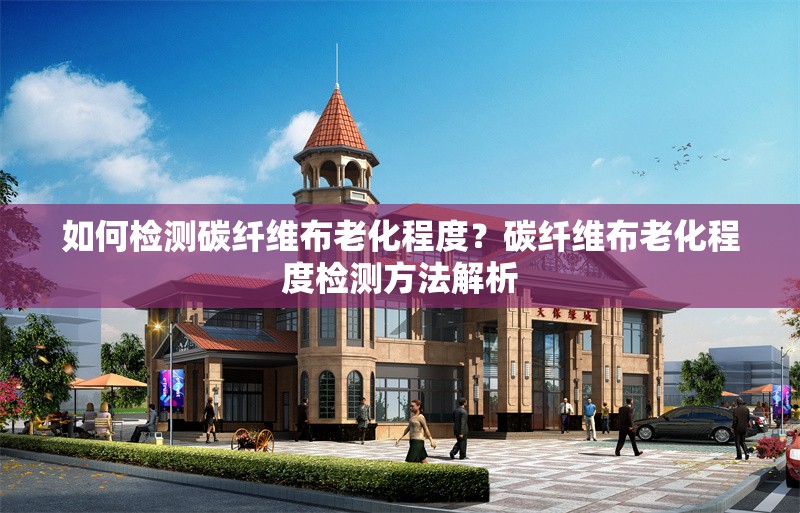 如何檢測(cè)碳纖維布老化程度？碳纖維布老化程度檢測(cè)方法解析