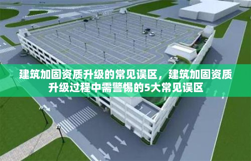 建筑加固資質(zhì)升級(jí)的常見(jiàn)誤區(qū)，建筑加固資質(zhì)升級(jí)過(guò)程中需警惕的5大常見(jiàn)誤區(qū) 行業(yè)新聞 第1張