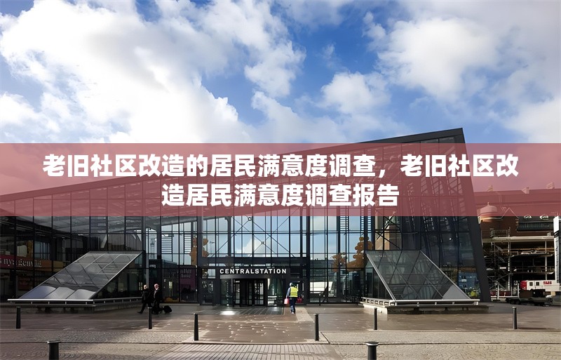 老舊社區(qū)改造的居民滿意度調(diào)查，老舊社區(qū)改造居民滿意度調(diào)查報(bào)告，老舊社區(qū)改造居民滿意度調(diào)查分析報(bào)告
