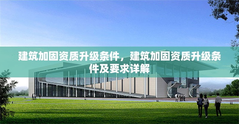 建筑加固資質(zhì)升級條件，建筑加固資質(zhì)升級條件及要求詳解