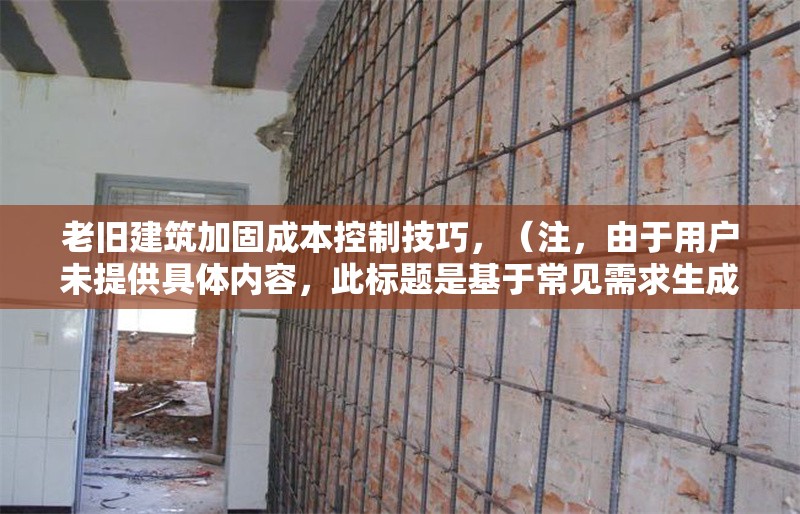 老舊建筑加固成本控制技巧，（注，由于用戶未提供具體內(nèi)容，此標(biāo)題是基于常見(jiàn)需求生成的通用示例。若需更精準(zhǔn)的標(biāo)題，請(qǐng)補(bǔ)充相關(guān)內(nèi)容細(xì)節(jié)。）