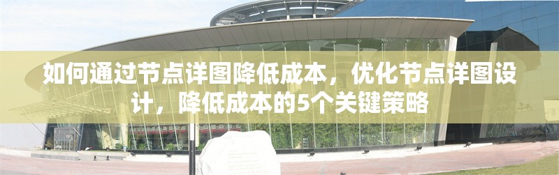 如何通過節(jié)點(diǎn)詳圖降低成本，優(yōu)化節(jié)點(diǎn)詳圖設(shè)計(jì)，降低成本的5個(gè)關(guān)鍵策略