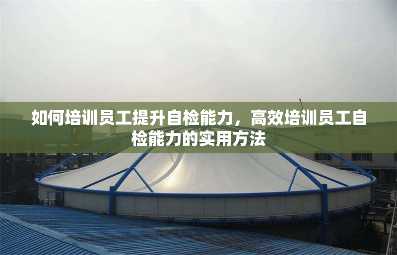 如何培訓(xùn)員工提升自檢能力，高效培訓(xùn)員工自檢能力的實(shí)用方法