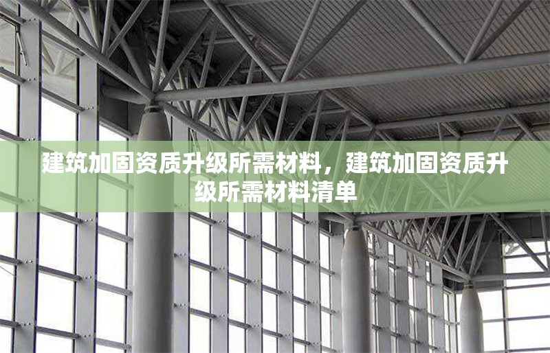 建筑加固資質升級所需材料，建筑加固資質升級所需材料清單 行業(yè)新聞 第1張