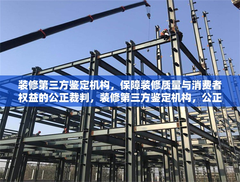 裝修第三方鑒定機(jī)構(gòu)，保障裝修質(zhì)量與消費(fèi)者權(quán)益的公正裁判，裝修第三方鑒定機(jī)構(gòu)，公正護(hù)航裝修質(zhì)量與消費(fèi)者權(quán)益 行業(yè)新聞