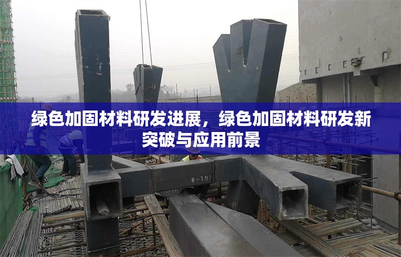 綠色加固材料研發(fā)進展，綠色加固材料研發(fā)新突破與應(yīng)用前景