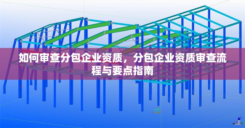 如何審查分包企業(yè)資質(zhì)，分包企業(yè)資質(zhì)審查流程與要點(diǎn)指南 行業(yè)新聞 第1張