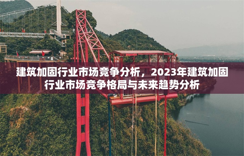 建筑加固行業(yè)市場競爭分析，2023年建筑加固行業(yè)市場競爭格局與未來趨勢分析