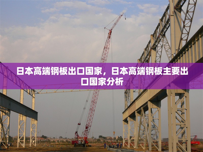 日本高端鋼板出口國(guó)家，日本高端鋼板主要出口國(guó)家分析，日本高端鋼板主要出口國(guó)家及市場(chǎng)分析 行業(yè)新聞 第1張