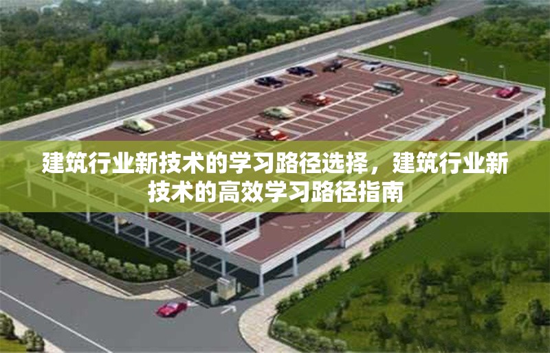 建筑行業(yè)新技術的學習路徑選擇，建筑行業(yè)新技術的高效學習路徑指南 行業(yè)新聞 第1張