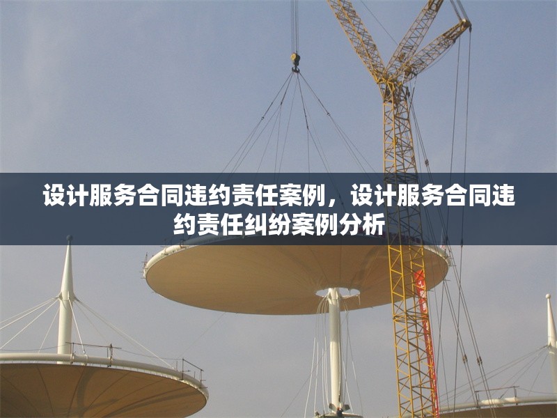 設(shè)計(jì)服務(wù)合同違約責(zé)任案例，設(shè)計(jì)服務(wù)合同違約責(zé)任糾紛案例分析 行業(yè)新聞 第1張