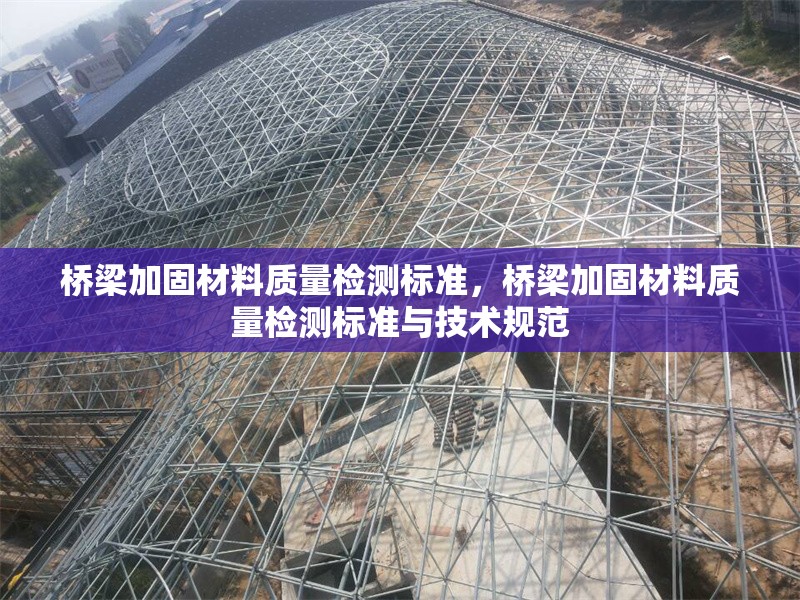 橋梁加固材料質(zhì)量檢測標(biāo)準(zhǔn)，橋梁加固材料質(zhì)量檢測標(biāo)準(zhǔn)與技術(shù)規(guī)范
