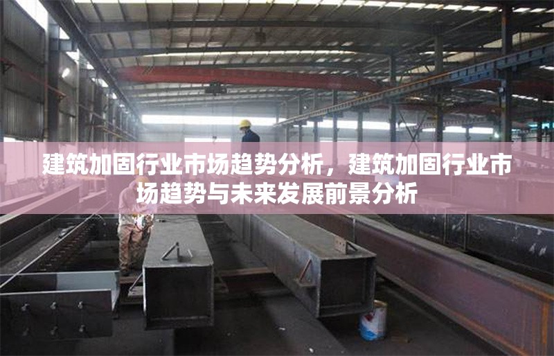 建筑加固行業(yè)市場趨勢分析，建筑加固行業(yè)市場趨勢與未來發(fā)展前景分析，建筑加固行業(yè)市場趨勢與未來發(fā)展前景分析