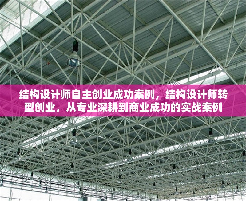 結(jié)構(gòu)設(shè)計師自主創(chuàng)業(yè)成功案例，結(jié)構(gòu)設(shè)計師轉(zhuǎn)型創(chuàng)業(yè)，從專業(yè)深耕到商業(yè)成功的實戰(zhàn)案例