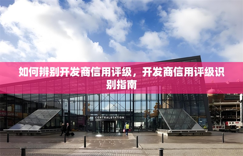 如何辨別開發(fā)商信用評級，開發(fā)商信用評級識別指南 行業(yè)新聞 第1張