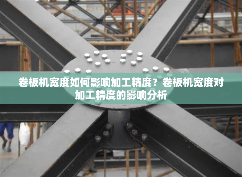 卷板機(jī)寬度如何影響加工精度？卷板機(jī)寬度對(duì)加工精度的影響分析