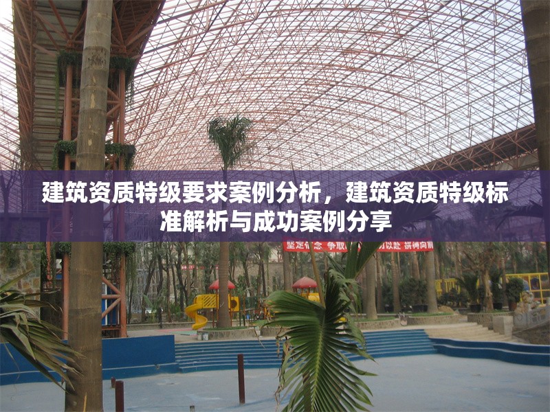 建筑資質(zhì)特級(jí)要求案例分析，建筑資質(zhì)特級(jí)標(biāo)準(zhǔn)解析與成功案例分享
