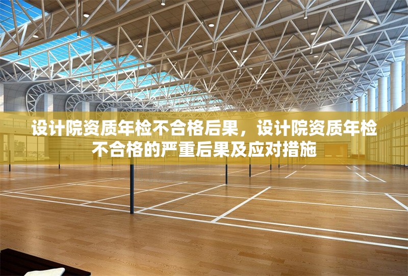 設(shè)計(jì)院資質(zhì)年檢不合格后果，設(shè)計(jì)院資質(zhì)年檢不合格的嚴(yán)重后果及應(yīng)對(duì)措施