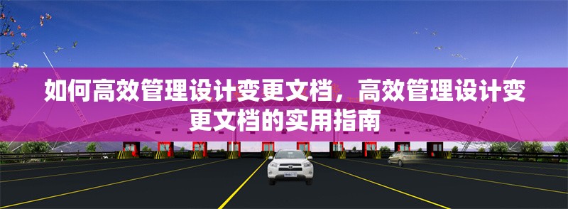 如何高效管理設計變更文檔，高效管理設計變更文檔的實用指南