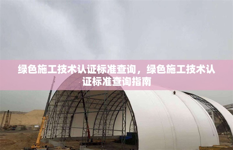綠色施工技術(shù)認(rèn)證標(biāo)準(zhǔn)查詢，綠色施工技術(shù)認(rèn)證標(biāo)準(zhǔn)查詢指南