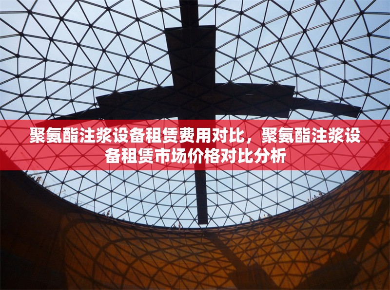聚氨酯注漿設(shè)備租賃費用對比，聚氨酯注漿設(shè)備租賃市場價格對比分析
