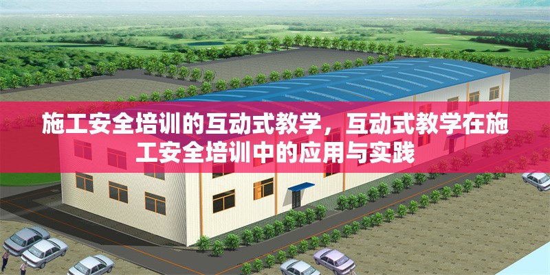 施工安全培訓(xùn)的互動(dòng)式教學(xué)，互動(dòng)式教學(xué)在施工安全培訓(xùn)中的應(yīng)用與實(shí)踐 行業(yè)新聞 第1張