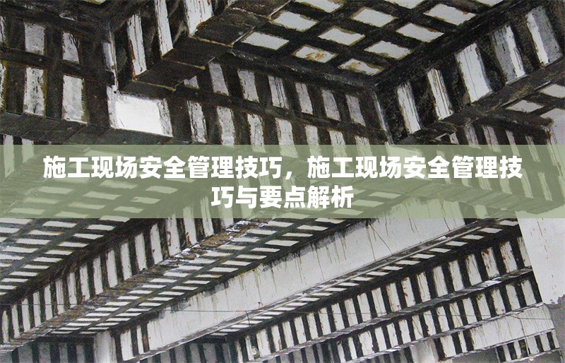 施工現(xiàn)場(chǎng)安全管理技巧，施工現(xiàn)場(chǎng)安全管理技巧與要點(diǎn)解析 行業(yè)新聞 第1張