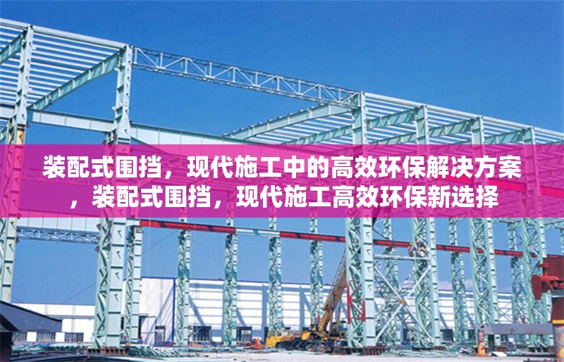 裝配式圍擋，現(xiàn)代施工中的高效環(huán)保解決方案，裝配式圍擋，現(xiàn)代施工高效環(huán)保新選擇