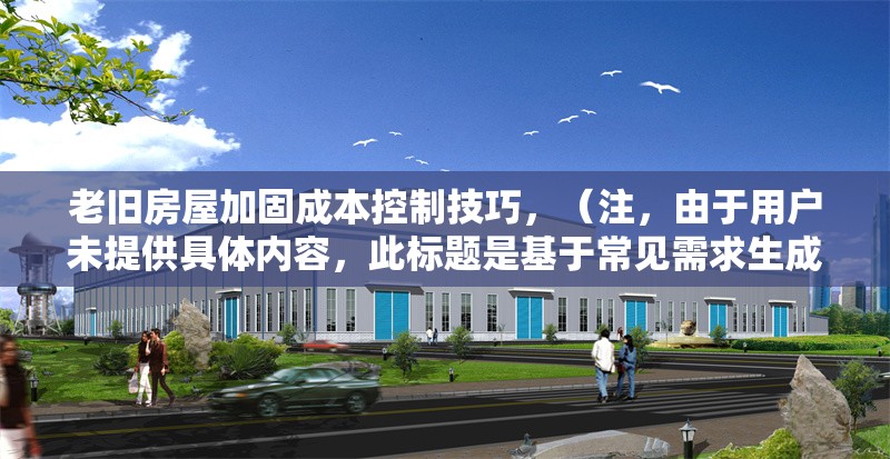 老舊房屋加固成本控制技巧，（注，由于用戶未提供具體內(nèi)容，此標(biāo)題是基于常見(jiàn)需求生成的通用示例。若需更精準(zhǔn)的標(biāo)題，請(qǐng)補(bǔ)充相關(guān)內(nèi)容細(xì)節(jié)。）