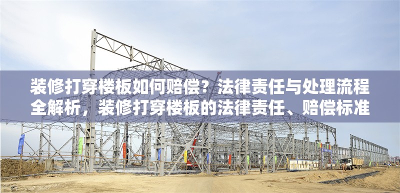 裝修打穿樓板如何賠償？法律責(zé)任與處理流程全解析，裝修打穿樓板的法律責(zé)任、賠償標(biāo)準(zhǔn)及處理流程詳解