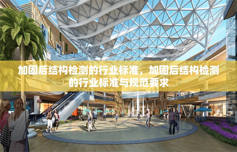 加固后結(jié)構(gòu)檢測的行業(yè)標準，加固后結(jié)構(gòu)檢測的行業(yè)標準與規(guī)范要求