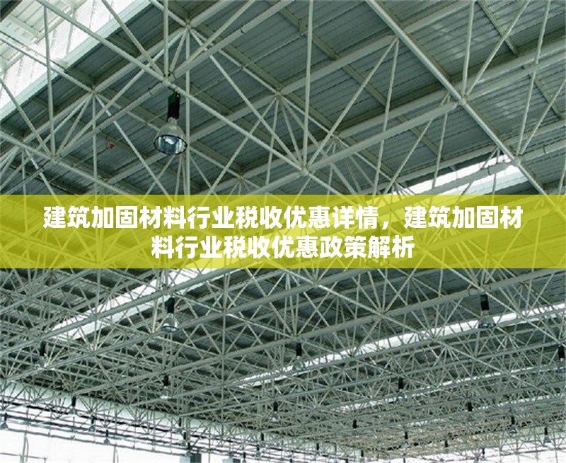 建筑加固材料行業(yè)稅收優(yōu)惠詳情，建筑加固材料行業(yè)稅收優(yōu)惠政策解析