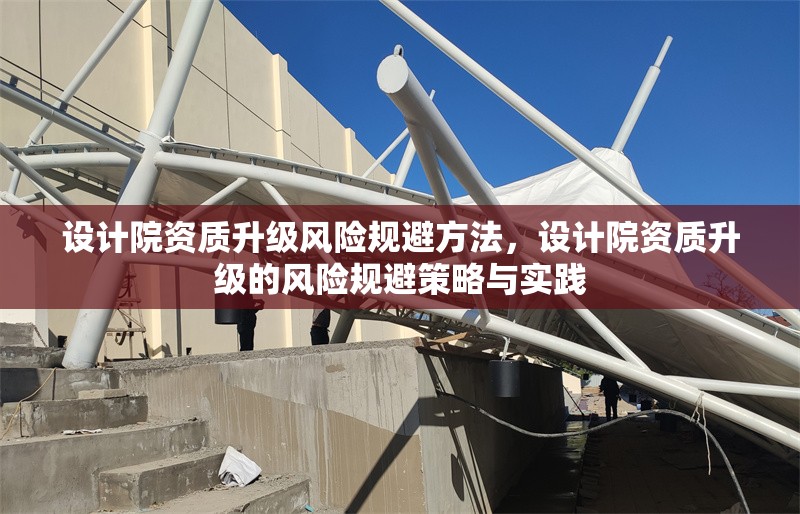 設(shè)計院資質(zhì)升級風(fēng)險規(guī)避方法，設(shè)計院資質(zhì)升級的風(fēng)險規(guī)避策略與實踐
