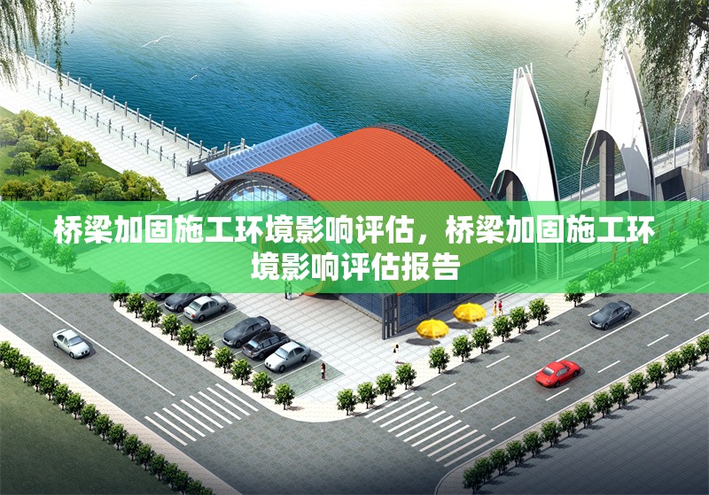 橋梁加固施工環(huán)境影響評(píng)估，橋梁加固施工環(huán)境影響評(píng)估報(bào)告