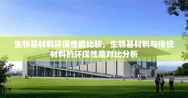 生物基材料環(huán)保性能比較，生物基材料與傳統(tǒng)材料的環(huán)保性能對比分析